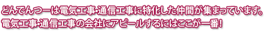 どんでんつーは電気工事•通信工事に特化した仲間が集まっています。
電気工事•通信工事の会社にアピールするにはここが一番！