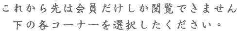 これから先は会員だけしか閲覧できません下の各コーナーを選択したください。